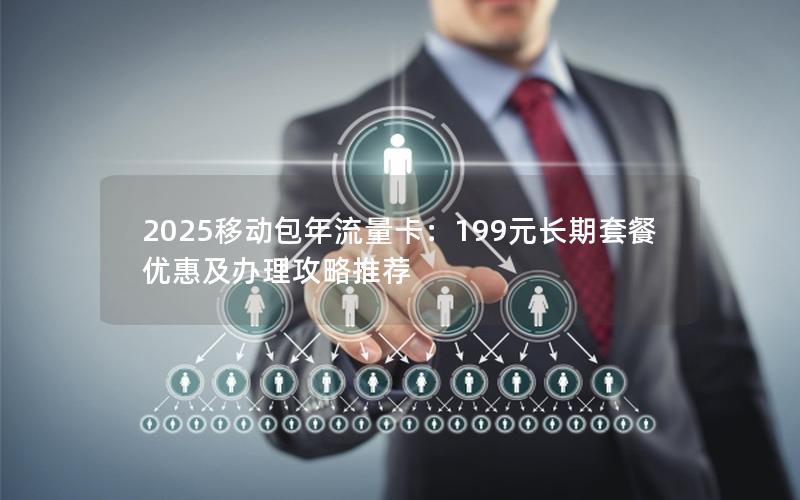 2025移动包年流量卡：199元长期套餐优惠及办理攻略推荐