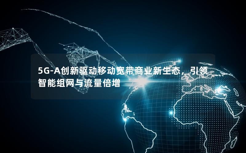 5G-A创新驱动移动宽带商业新生态，引领智能组网与流量倍增
