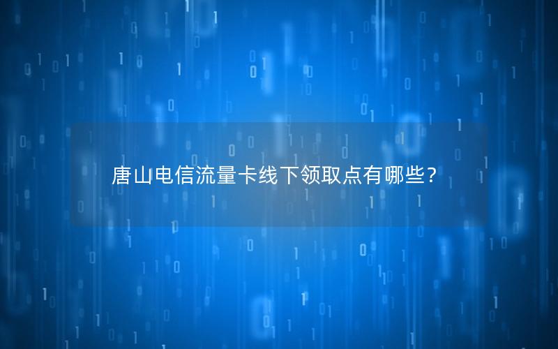 唐山电信流量卡线下领取点有哪些？