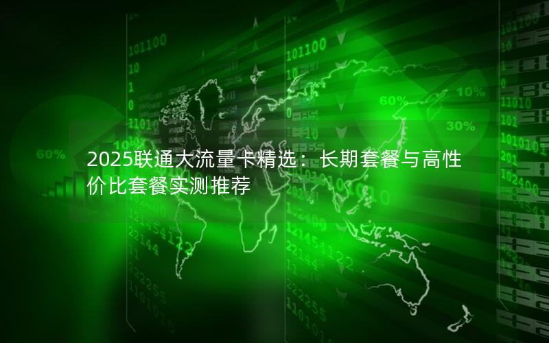 2025联通大流量卡精选：长期套餐与高性价比套餐实测推荐