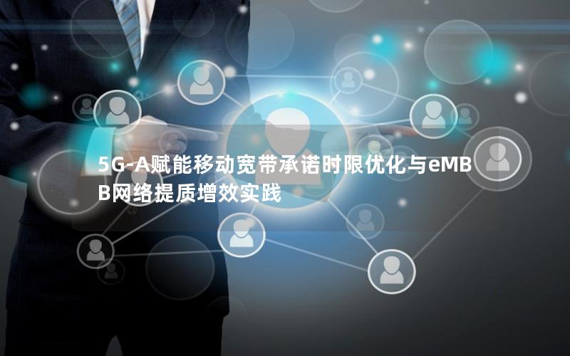5G-A赋能移动宽带承诺时限优化与eMBB网络提质增效实践