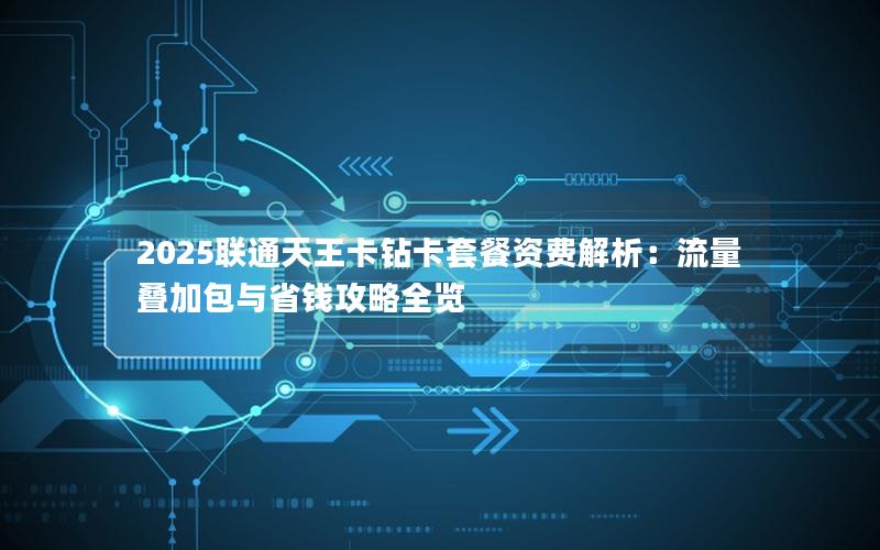2025联通天王卡钻卡套餐资费解析：流量叠加包与省钱攻略全览