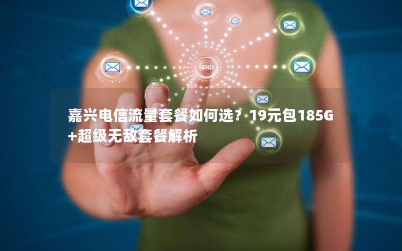 嘉兴电信流量套餐如何选？19元包185G+超级无敌套餐解析