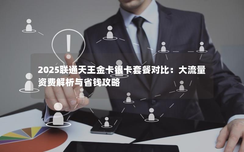 2025联通天王金卡银卡套餐对比：大流量资费解析与省钱攻略