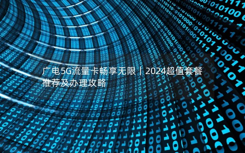 广电5G流量卡畅享无限｜2024超值套餐推荐及办理攻略