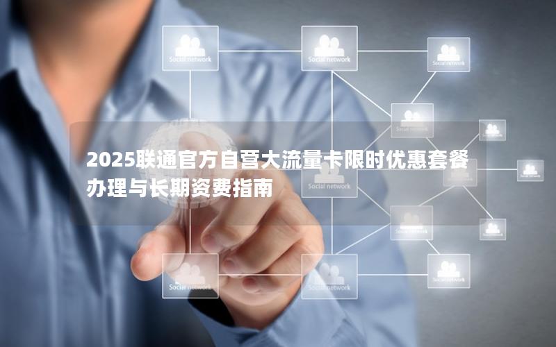 2025联通官方自营大流量卡限时优惠套餐办理与长期资费指南