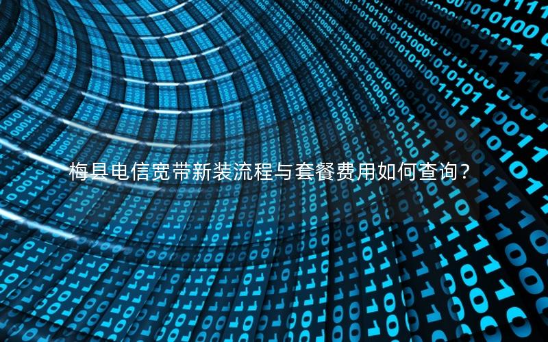 梅县电信宽带新装流程与套餐费用如何查询？