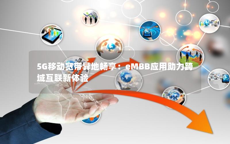 5G移动宽带异地畅享：eMBB应用助力跨域互联新体验