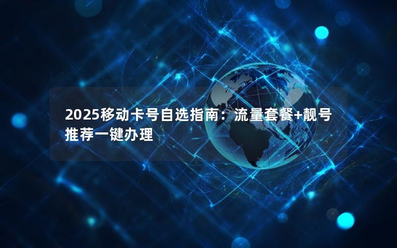 2025移动卡号自选指南：流量套餐+靓号推荐一键办理