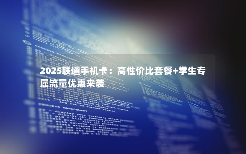 2025联通手机卡：高性价比套餐+学生专属流量优惠来袭