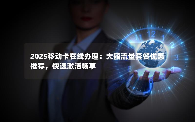2025移动卡在线办理：大额流量套餐优惠推荐，快速激活畅享