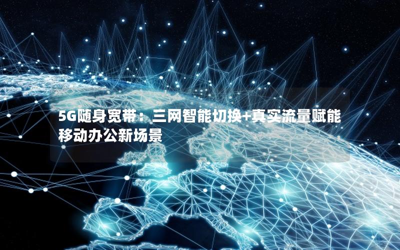 5G随身宽带：三网智能切换+真实流量赋能移动办公新场景