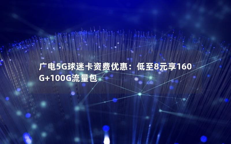广电5G球迷卡资费优惠：低至8元享160G+100G流量包