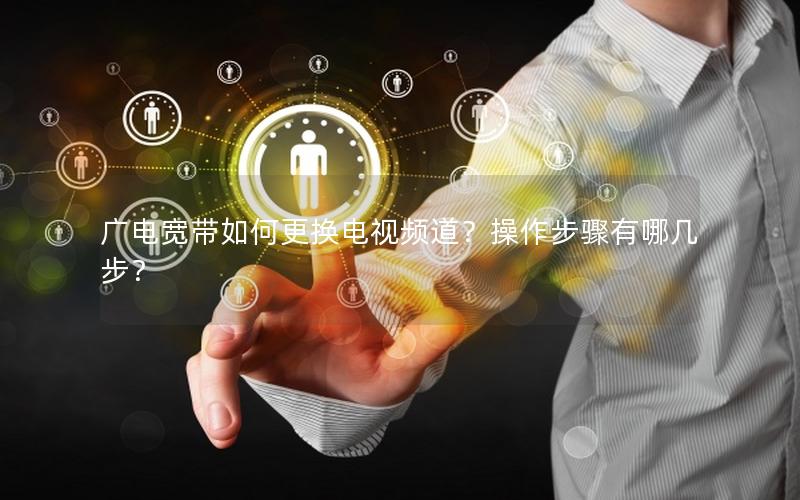 广电宽带如何更换电视频道？操作步骤有哪几步？