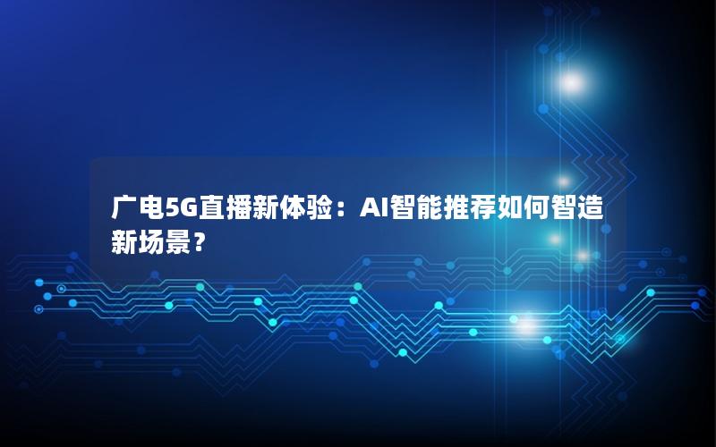 广电5G直播新体验：AI智能推荐如何智造新场景？