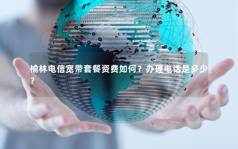 榆林电信宽带套餐资费如何？办理电话是多少？