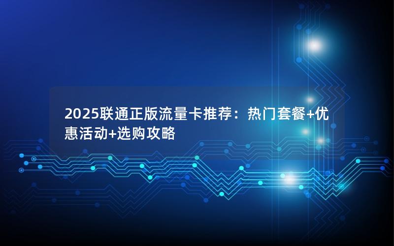 2025联通正版流量卡推荐：热门套餐+优惠活动+选购攻略