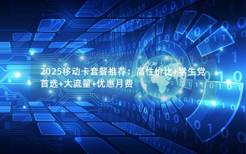2025移动卡套餐推荐：高性价比+学生党首选+大流量+优惠月费