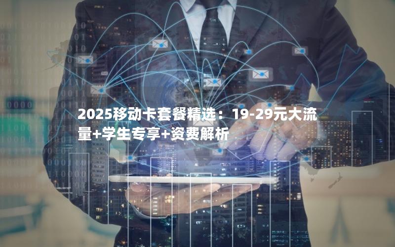2025移动卡套餐精选：19-29元大流量+学生专享+资费解析