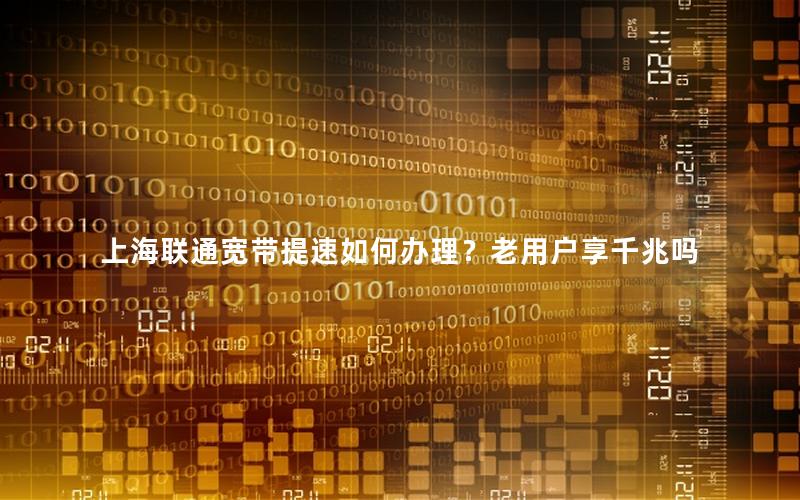 上海联通宽带提速如何办理？老用户享千兆吗