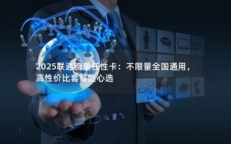 2025联通流量任性卡：不限量全国通用，高性价比套餐随心选