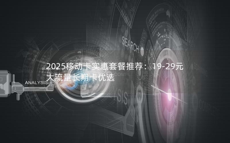 2025移动卡实惠套餐推荐：19-29元大流量长期卡优选