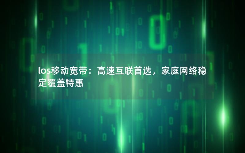los移动宽带：高速互联首选，家庭网络稳定覆盖特惠