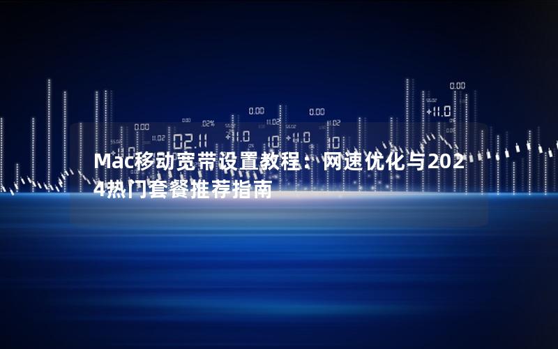 Mac移动宽带设置教程：网速优化与2024热门套餐推荐指南