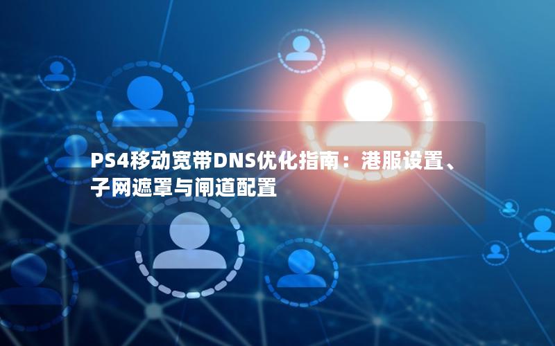 PS4移动宽带DNS优化指南：港服设置、子网遮罩与闸道配置