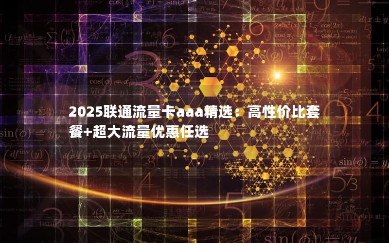 2025联通流量卡aaa精选：高性价比套餐+超大流量优惠任选