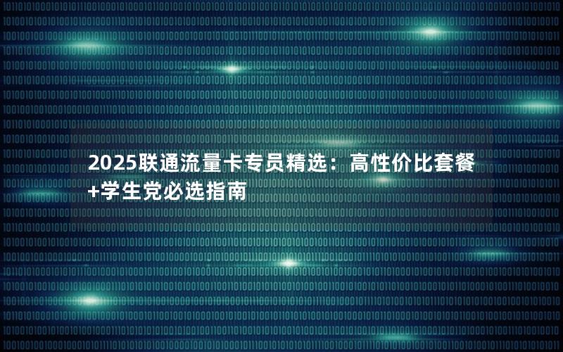 2025联通流量卡专员精选：高性价比套餐+学生党必选指南