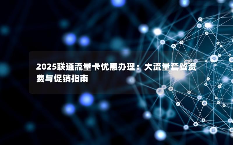 2025联通流量卡优惠办理：大流量套餐资费与促销指南