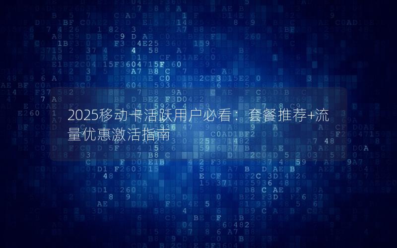 2025移动卡活跃用户必看：套餐推荐+流量优惠激活指南