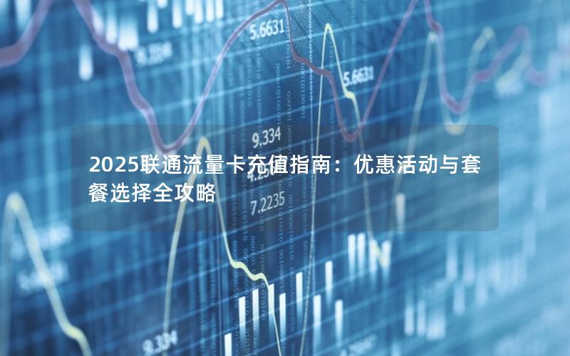 2025联通流量卡充值指南：优惠活动与套餐选择全攻略