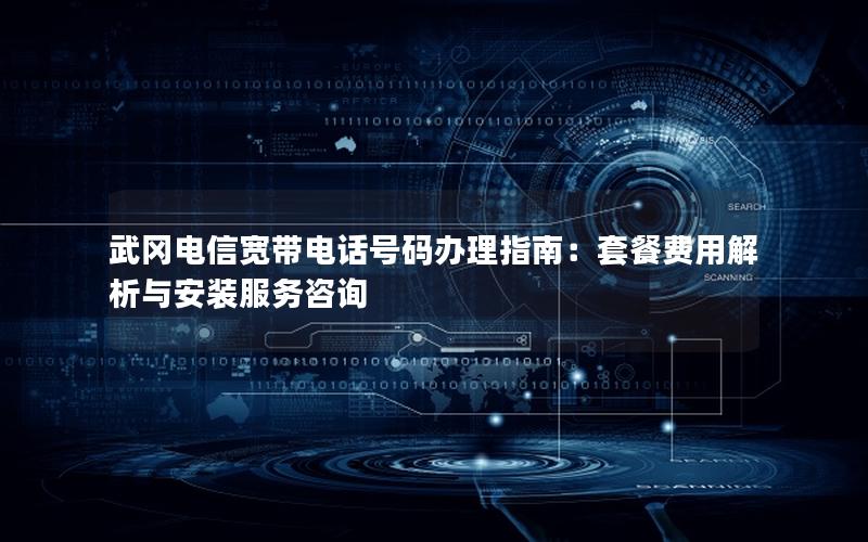 武冈电信宽带电话号码办理指南：套餐费用解析与安装服务咨询