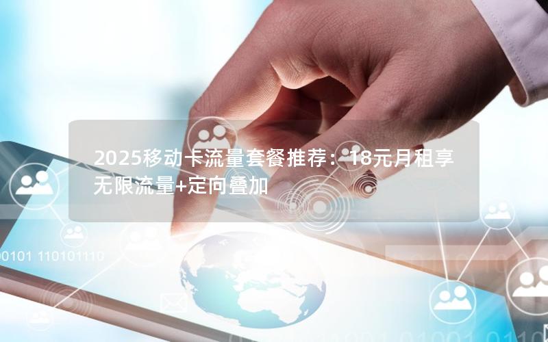2025移动卡流量套餐推荐：18元月租享无限流量+定向叠加