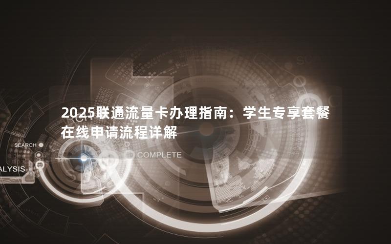 2025联通流量卡办理指南：学生专享套餐在线申请流程详解