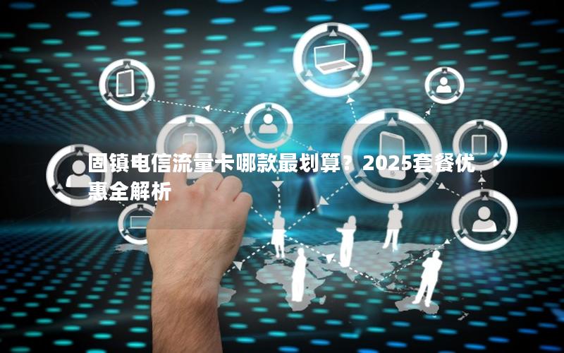 固镇电信流量卡哪款最划算？2025套餐优惠全解析