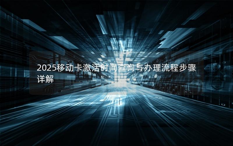2025移动卡激活时间查询与办理流程步骤详解