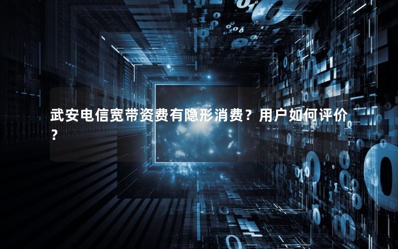 武安电信宽带资费有隐形消费？用户如何评价？