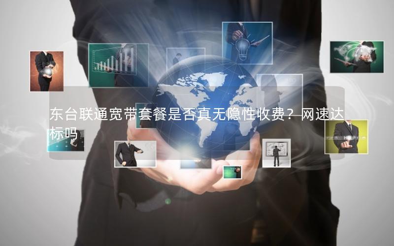 东台联通宽带套餐是否真无隐性收费？网速达标吗