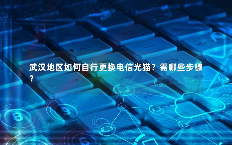 武汉地区如何自行更换电信光猫？需哪些步骤？
