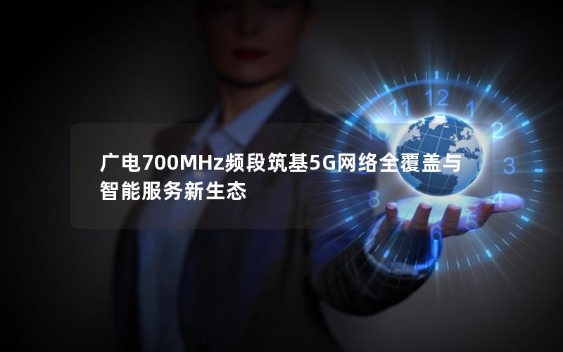 广电700MHz频段筑基5G网络全覆盖与智能服务新生态