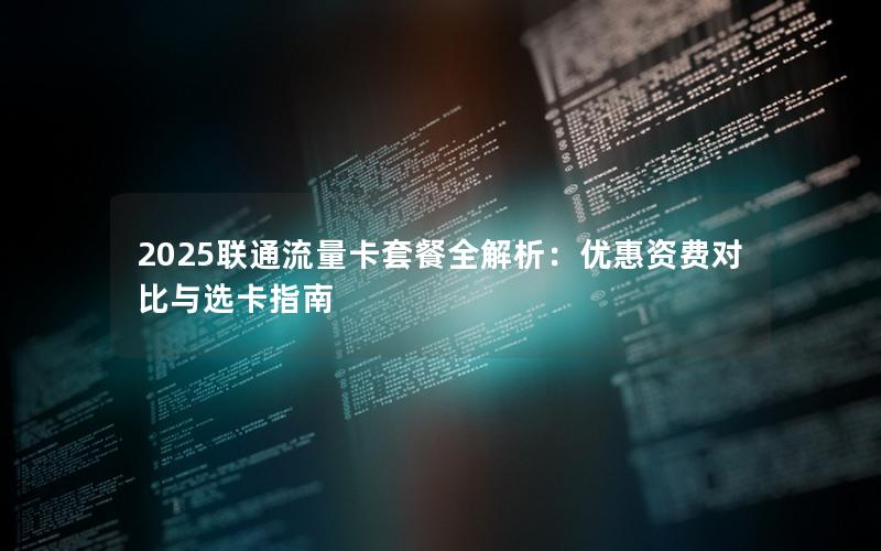 2025联通流量卡套餐全解析：优惠资费对比与选卡指南