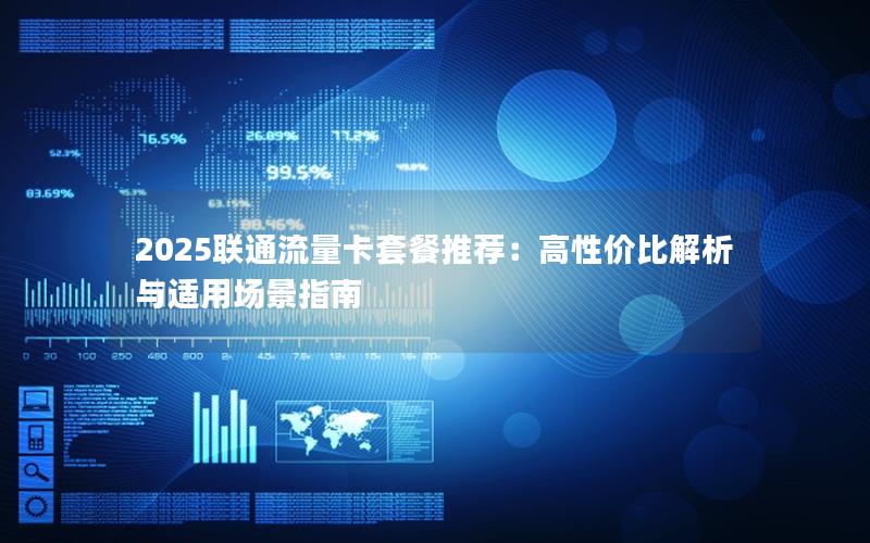 2025联通流量卡套餐推荐：高性价比解析与适用场景指南