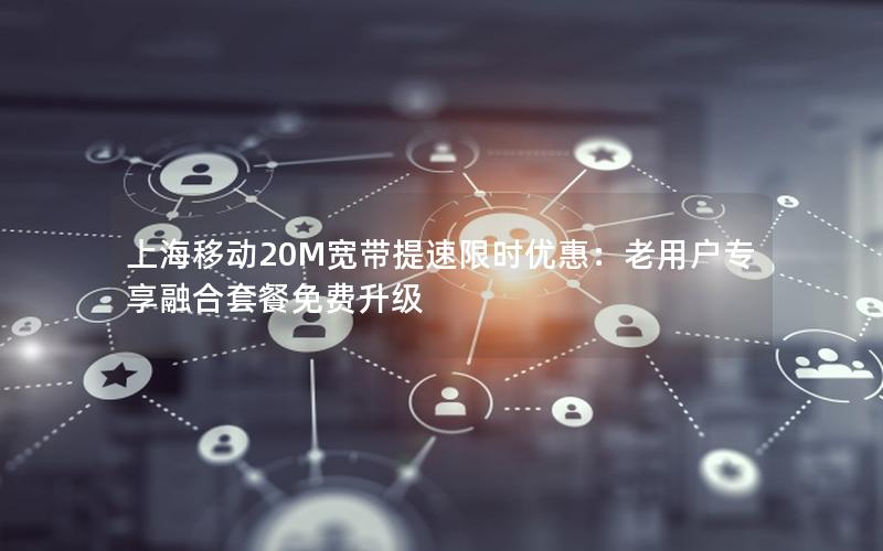 上海移动20M宽带提速限时优惠：老用户专享融合套餐免费升级