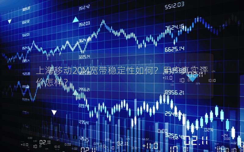 上海移动20M宽带稳定性如何？用户真实评价怎样？