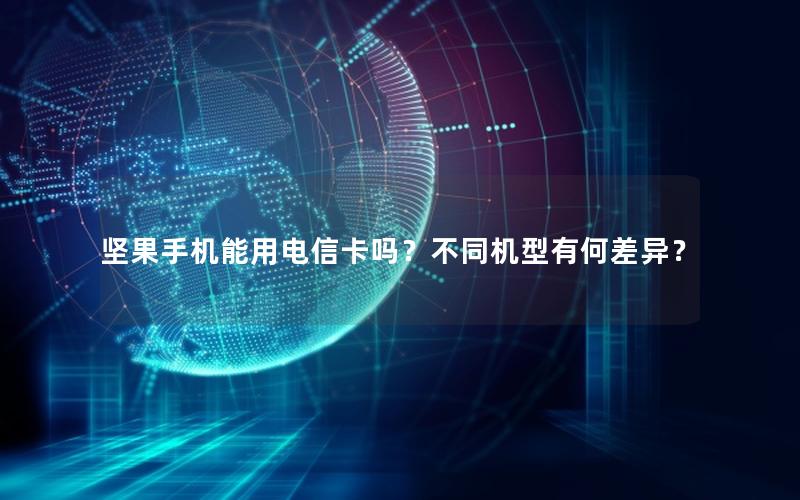 坚果手机能用电信卡吗？不同机型有何差异？