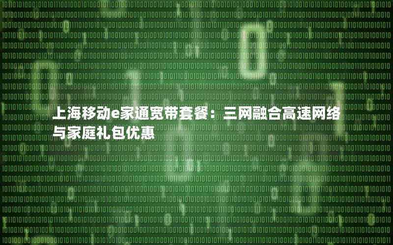 上海移动e家通宽带套餐：三网融合高速网络与家庭礼包优惠
