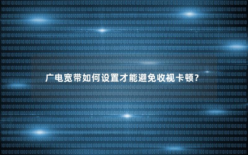 广电宽带如何设置才能避免收视卡顿？